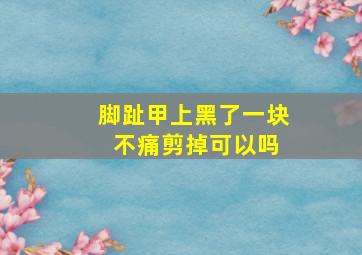 脚趾甲上黑了一块 不痛剪掉可以吗